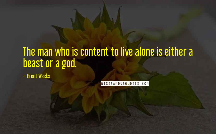 Brent Weeks Quotes: The man who is content to live alone is either a beast or a god.