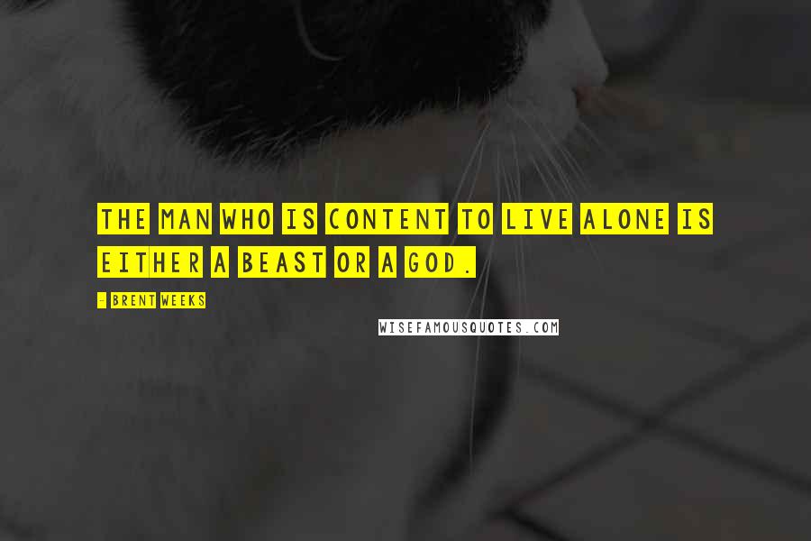 Brent Weeks Quotes: The man who is content to live alone is either a beast or a god.