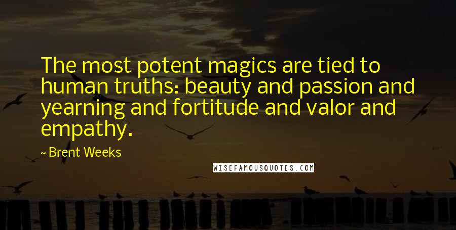 Brent Weeks Quotes: The most potent magics are tied to human truths: beauty and passion and yearning and fortitude and valor and empathy.