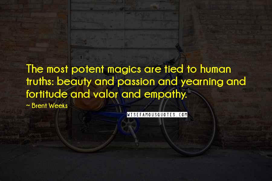 Brent Weeks Quotes: The most potent magics are tied to human truths: beauty and passion and yearning and fortitude and valor and empathy.
