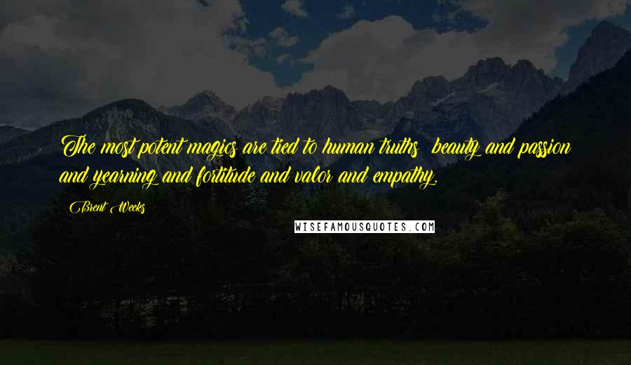 Brent Weeks Quotes: The most potent magics are tied to human truths: beauty and passion and yearning and fortitude and valor and empathy.