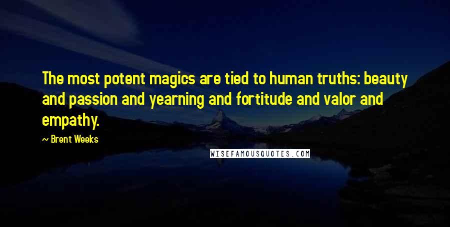 Brent Weeks Quotes: The most potent magics are tied to human truths: beauty and passion and yearning and fortitude and valor and empathy.