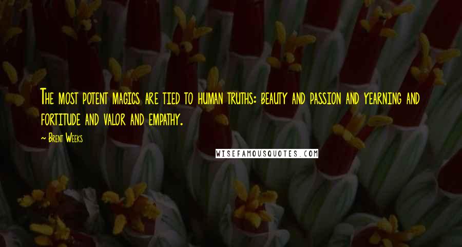 Brent Weeks Quotes: The most potent magics are tied to human truths: beauty and passion and yearning and fortitude and valor and empathy.