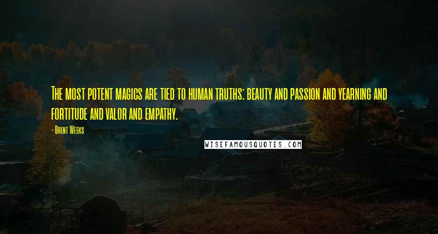 Brent Weeks Quotes: The most potent magics are tied to human truths: beauty and passion and yearning and fortitude and valor and empathy.