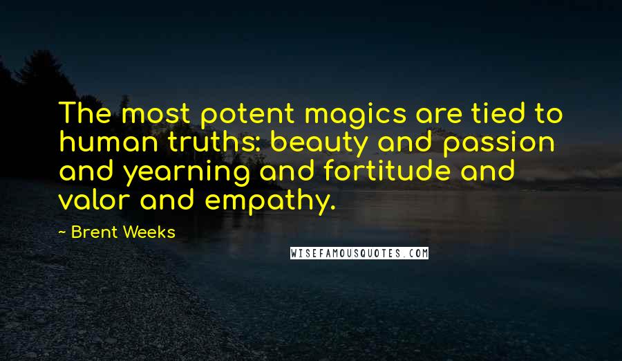 Brent Weeks Quotes: The most potent magics are tied to human truths: beauty and passion and yearning and fortitude and valor and empathy.