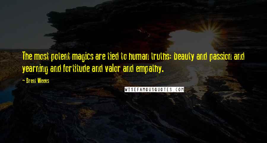 Brent Weeks Quotes: The most potent magics are tied to human truths: beauty and passion and yearning and fortitude and valor and empathy.