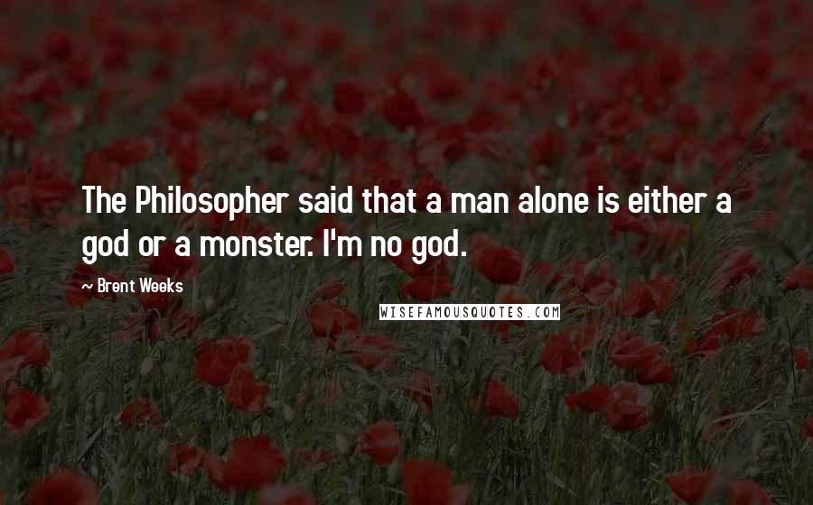 Brent Weeks Quotes: The Philosopher said that a man alone is either a god or a monster. I'm no god.