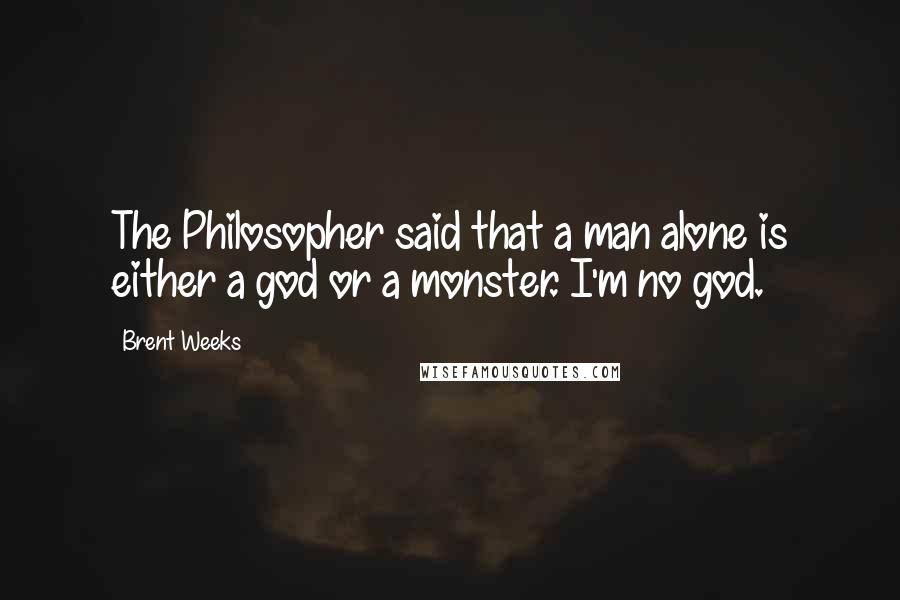 Brent Weeks Quotes: The Philosopher said that a man alone is either a god or a monster. I'm no god.