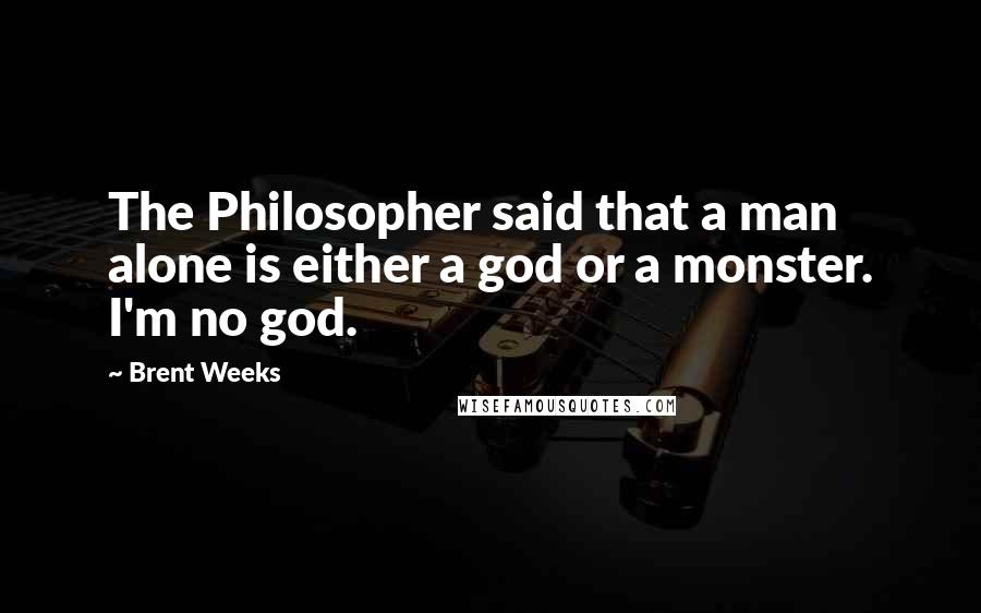 Brent Weeks Quotes: The Philosopher said that a man alone is either a god or a monster. I'm no god.