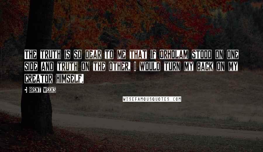 Brent Weeks Quotes: The truth is so dear to me that if Orholam stood on one side and truth on the other, I would turn my back on my creator himself.