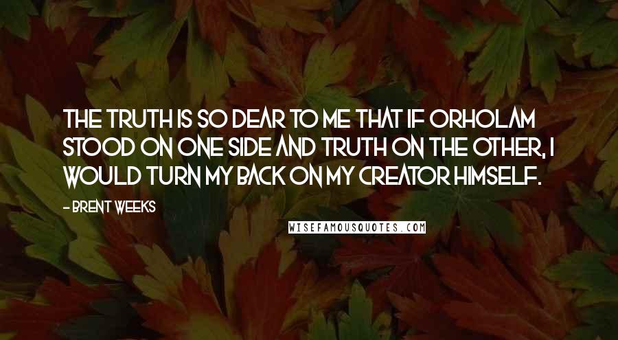 Brent Weeks Quotes: The truth is so dear to me that if Orholam stood on one side and truth on the other, I would turn my back on my creator himself.