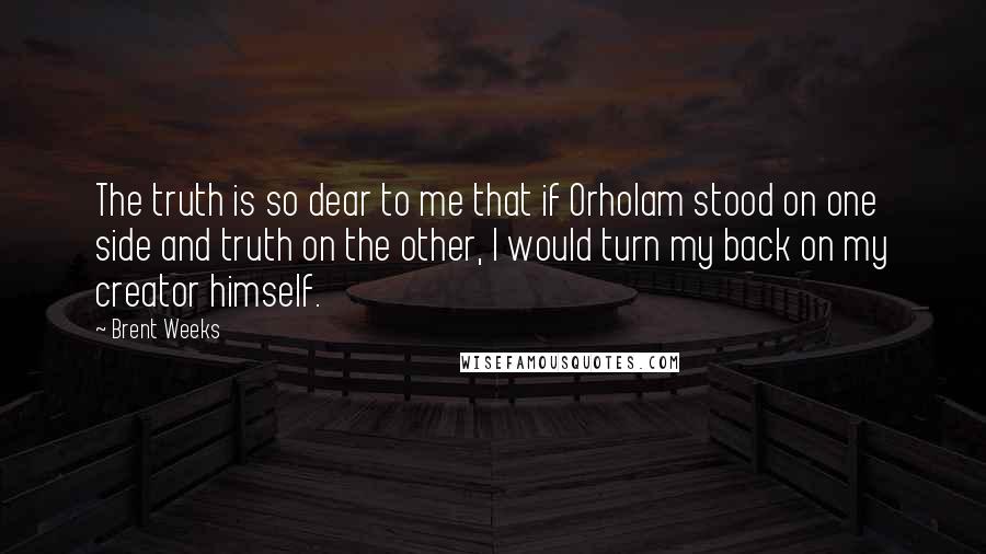Brent Weeks Quotes: The truth is so dear to me that if Orholam stood on one side and truth on the other, I would turn my back on my creator himself.