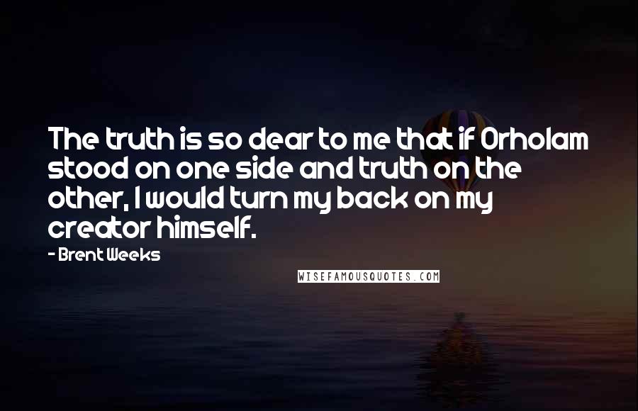 Brent Weeks Quotes: The truth is so dear to me that if Orholam stood on one side and truth on the other, I would turn my back on my creator himself.
