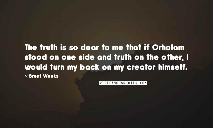 Brent Weeks Quotes: The truth is so dear to me that if Orholam stood on one side and truth on the other, I would turn my back on my creator himself.