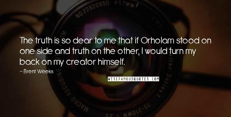 Brent Weeks Quotes: The truth is so dear to me that if Orholam stood on one side and truth on the other, I would turn my back on my creator himself.
