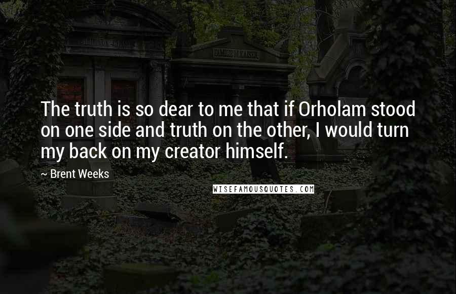 Brent Weeks Quotes: The truth is so dear to me that if Orholam stood on one side and truth on the other, I would turn my back on my creator himself.