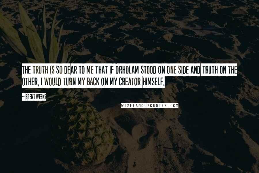 Brent Weeks Quotes: The truth is so dear to me that if Orholam stood on one side and truth on the other, I would turn my back on my creator himself.