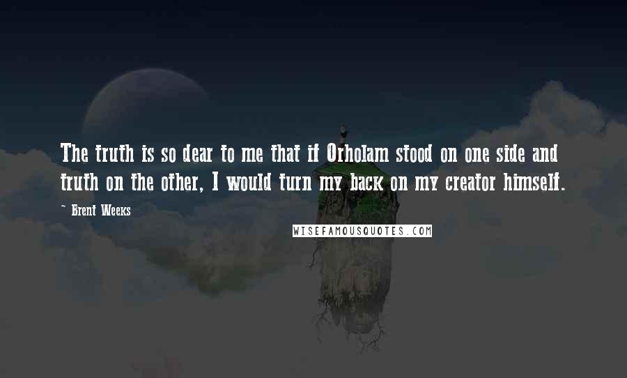 Brent Weeks Quotes: The truth is so dear to me that if Orholam stood on one side and truth on the other, I would turn my back on my creator himself.