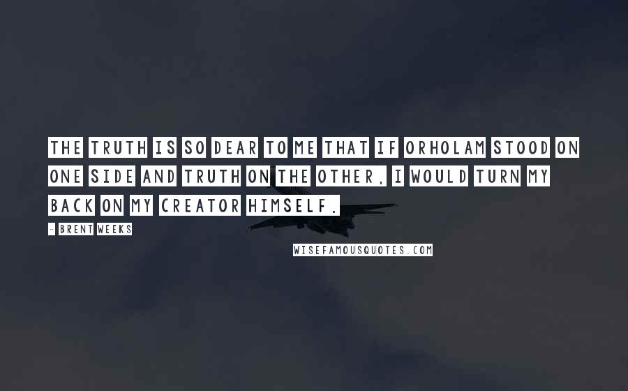 Brent Weeks Quotes: The truth is so dear to me that if Orholam stood on one side and truth on the other, I would turn my back on my creator himself.