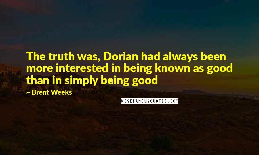 Brent Weeks Quotes: The truth was, Dorian had always been more interested in being known as good than in simply being good