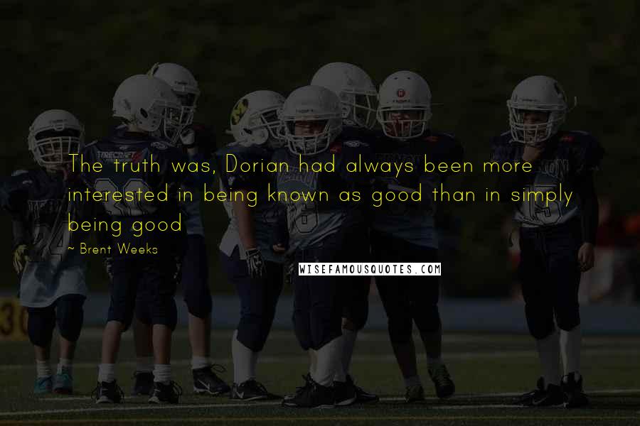 Brent Weeks Quotes: The truth was, Dorian had always been more interested in being known as good than in simply being good