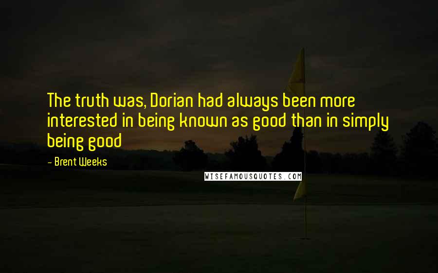 Brent Weeks Quotes: The truth was, Dorian had always been more interested in being known as good than in simply being good