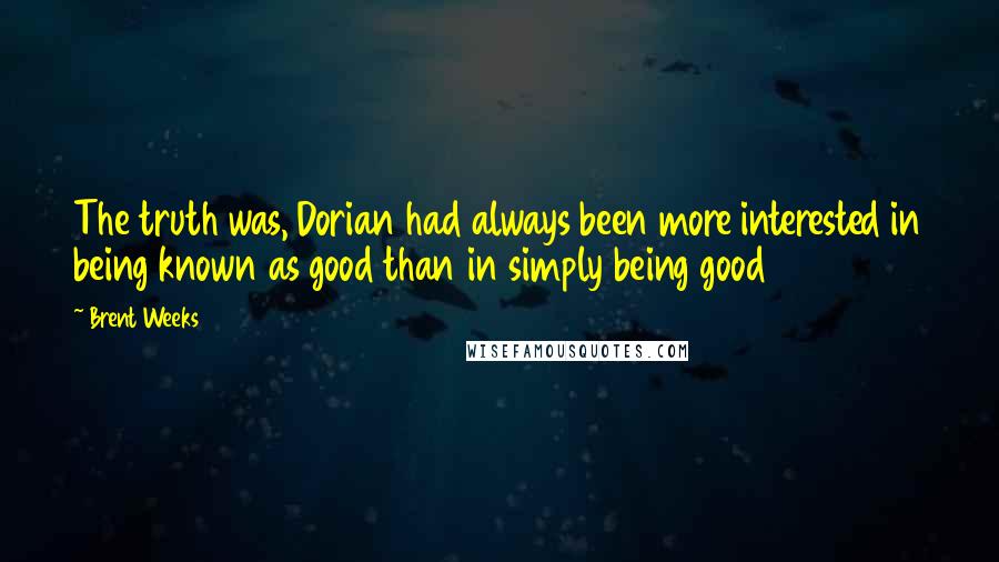 Brent Weeks Quotes: The truth was, Dorian had always been more interested in being known as good than in simply being good