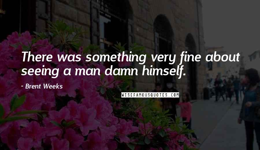 Brent Weeks Quotes: There was something very fine about seeing a man damn himself.