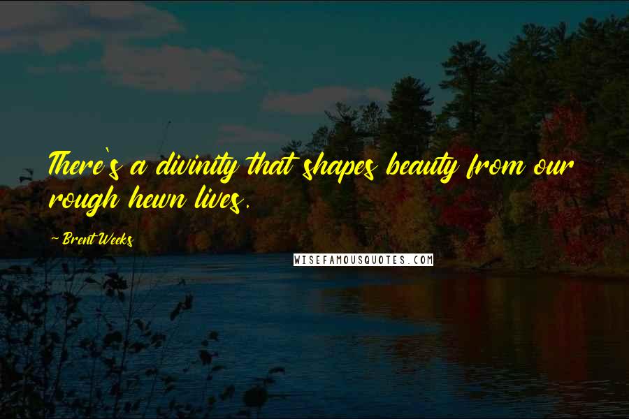 Brent Weeks Quotes: There's a divinity that shapes beauty from our rough hewn lives.