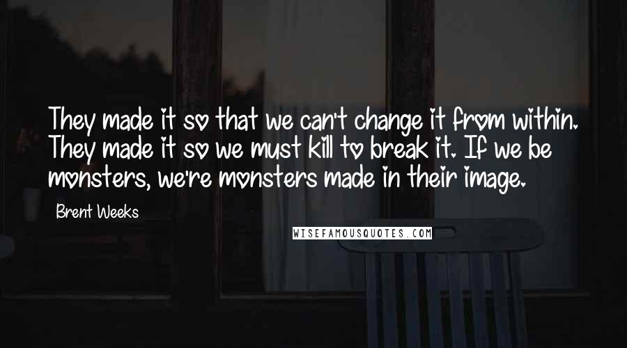 Brent Weeks Quotes: They made it so that we can't change it from within. They made it so we must kill to break it. If we be monsters, we're monsters made in their image.