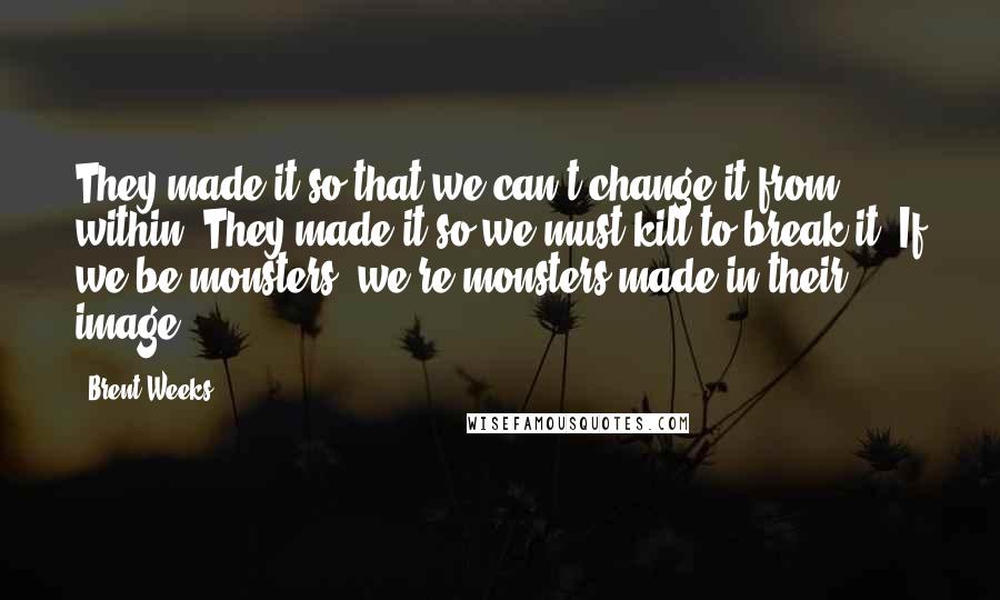 Brent Weeks Quotes: They made it so that we can't change it from within. They made it so we must kill to break it. If we be monsters, we're monsters made in their image.