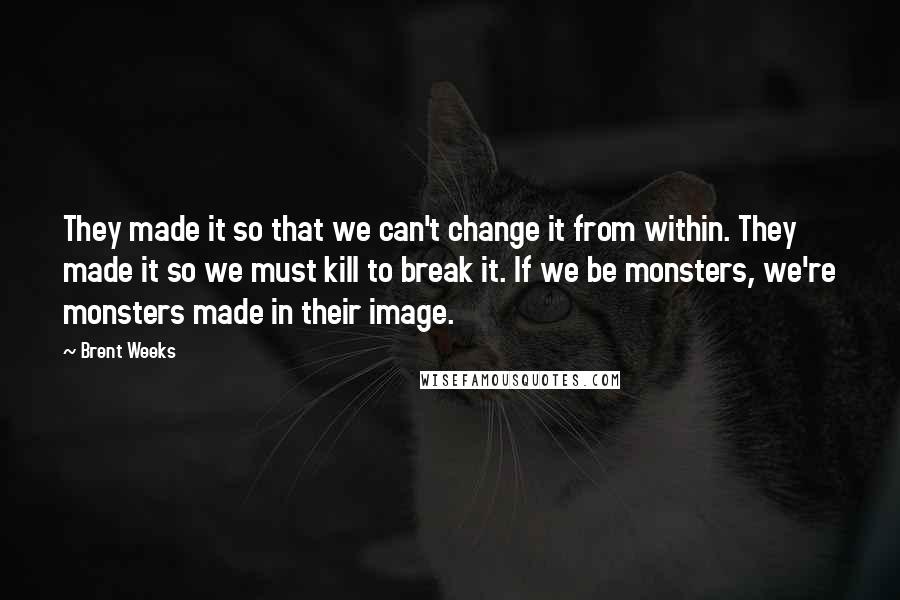 Brent Weeks Quotes: They made it so that we can't change it from within. They made it so we must kill to break it. If we be monsters, we're monsters made in their image.