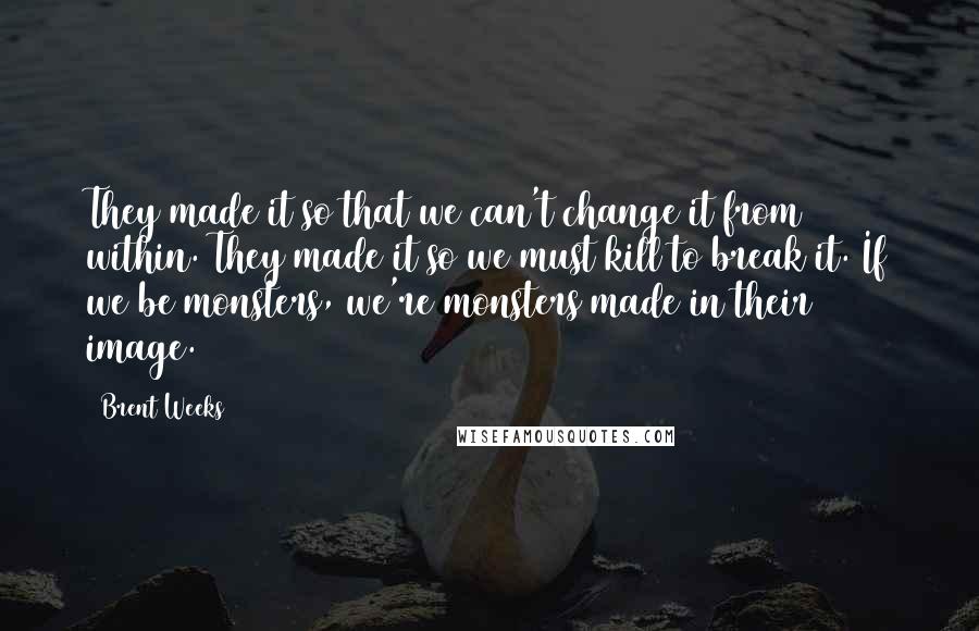 Brent Weeks Quotes: They made it so that we can't change it from within. They made it so we must kill to break it. If we be monsters, we're monsters made in their image.