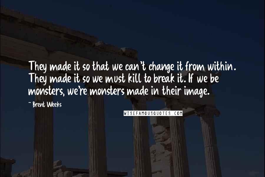 Brent Weeks Quotes: They made it so that we can't change it from within. They made it so we must kill to break it. If we be monsters, we're monsters made in their image.