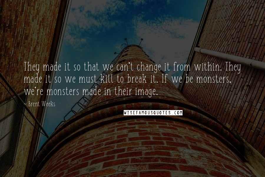 Brent Weeks Quotes: They made it so that we can't change it from within. They made it so we must kill to break it. If we be monsters, we're monsters made in their image.