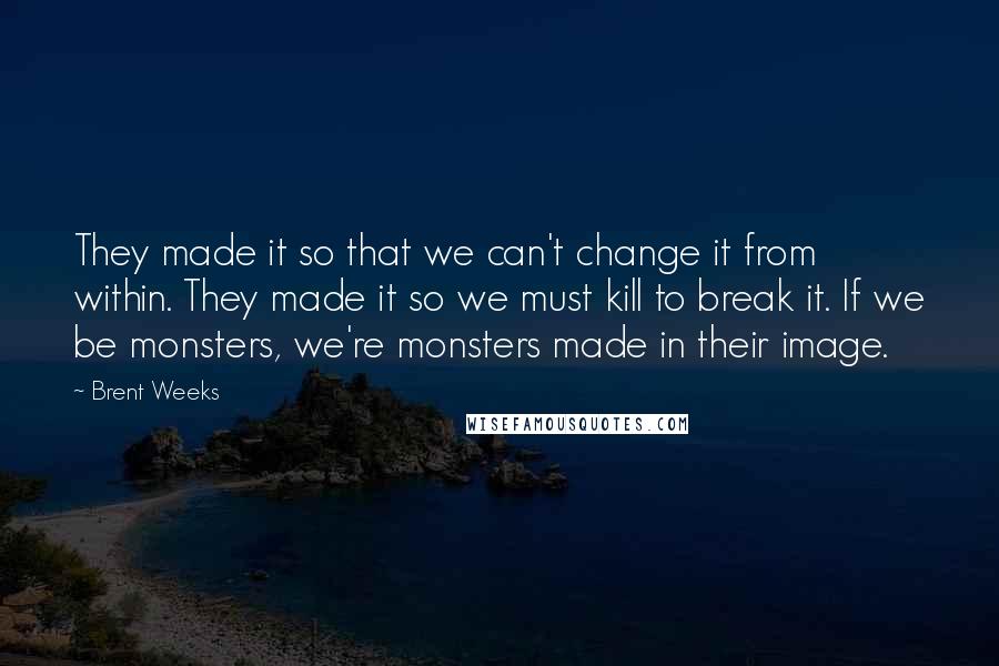 Brent Weeks Quotes: They made it so that we can't change it from within. They made it so we must kill to break it. If we be monsters, we're monsters made in their image.