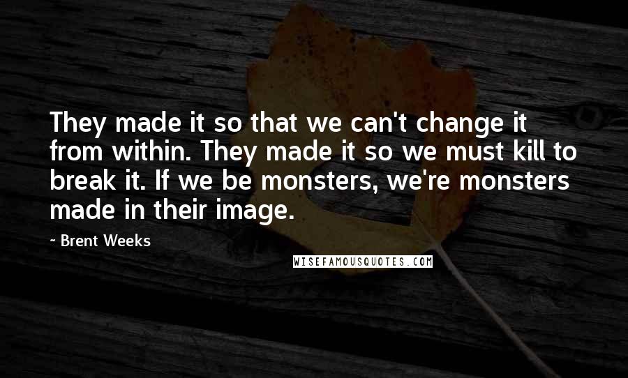 Brent Weeks Quotes: They made it so that we can't change it from within. They made it so we must kill to break it. If we be monsters, we're monsters made in their image.