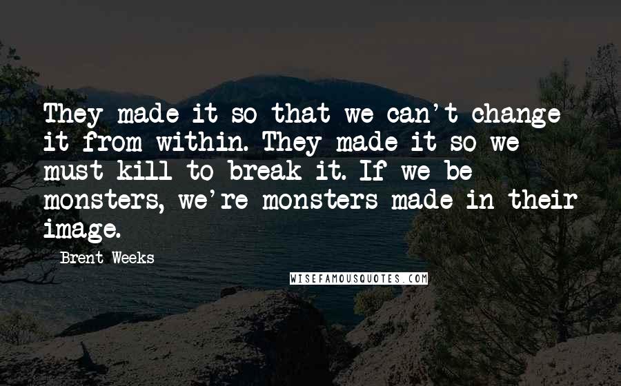 Brent Weeks Quotes: They made it so that we can't change it from within. They made it so we must kill to break it. If we be monsters, we're monsters made in their image.