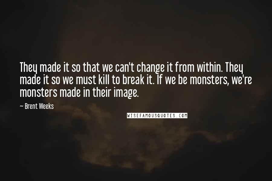 Brent Weeks Quotes: They made it so that we can't change it from within. They made it so we must kill to break it. If we be monsters, we're monsters made in their image.