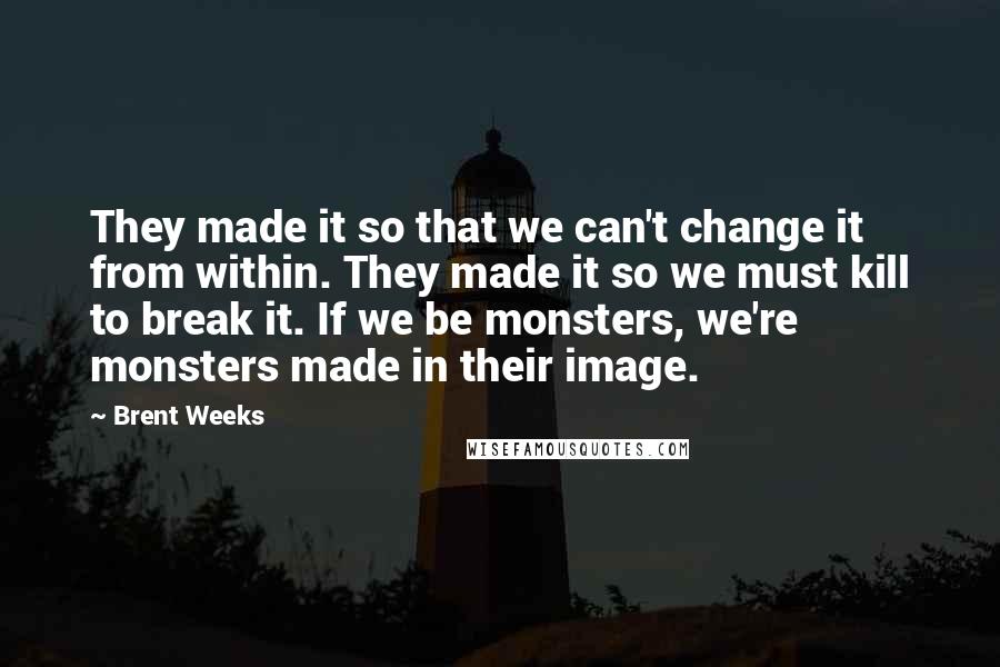 Brent Weeks Quotes: They made it so that we can't change it from within. They made it so we must kill to break it. If we be monsters, we're monsters made in their image.