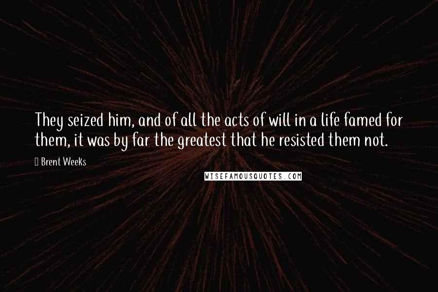 Brent Weeks Quotes: They seized him, and of all the acts of will in a life famed for them, it was by far the greatest that he resisted them not.