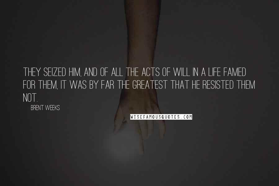 Brent Weeks Quotes: They seized him, and of all the acts of will in a life famed for them, it was by far the greatest that he resisted them not.