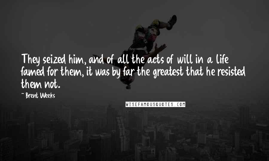 Brent Weeks Quotes: They seized him, and of all the acts of will in a life famed for them, it was by far the greatest that he resisted them not.