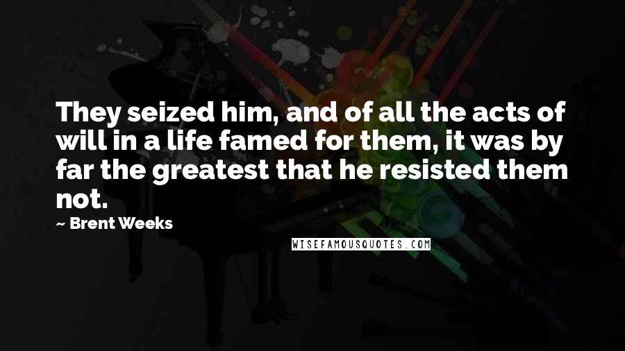 Brent Weeks Quotes: They seized him, and of all the acts of will in a life famed for them, it was by far the greatest that he resisted them not.