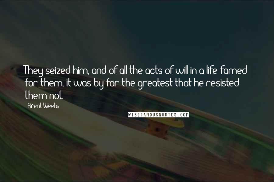 Brent Weeks Quotes: They seized him, and of all the acts of will in a life famed for them, it was by far the greatest that he resisted them not.