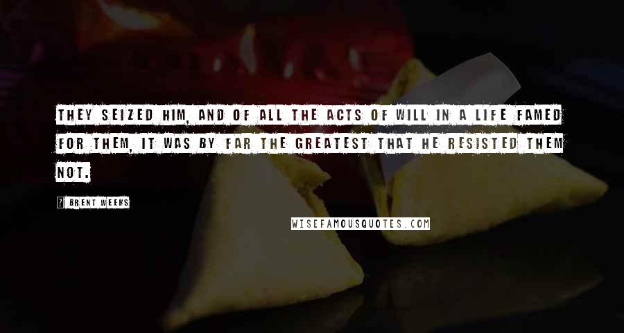 Brent Weeks Quotes: They seized him, and of all the acts of will in a life famed for them, it was by far the greatest that he resisted them not.
