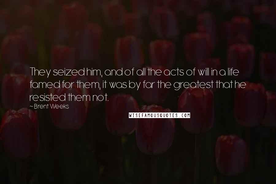 Brent Weeks Quotes: They seized him, and of all the acts of will in a life famed for them, it was by far the greatest that he resisted them not.