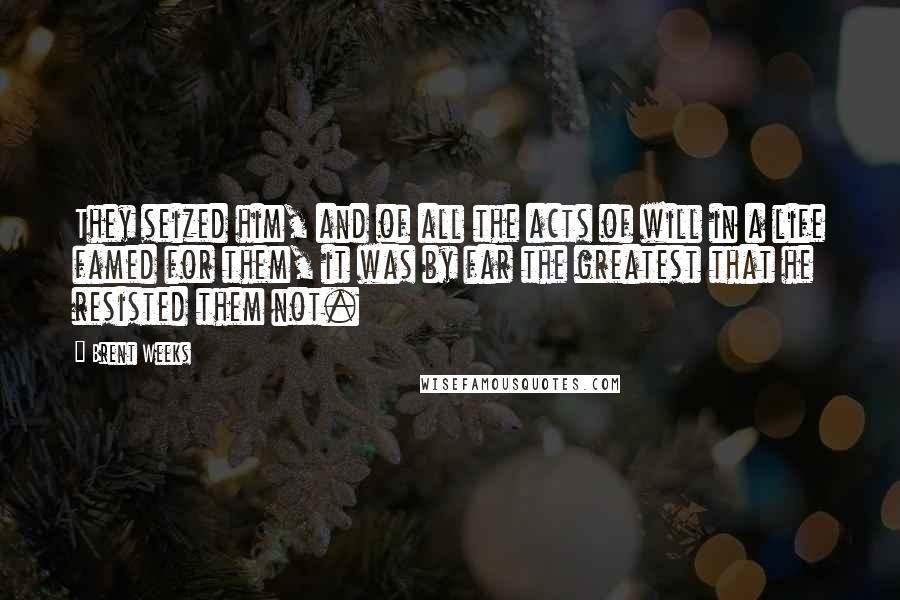 Brent Weeks Quotes: They seized him, and of all the acts of will in a life famed for them, it was by far the greatest that he resisted them not.