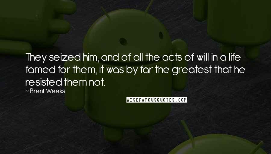 Brent Weeks Quotes: They seized him, and of all the acts of will in a life famed for them, it was by far the greatest that he resisted them not.
