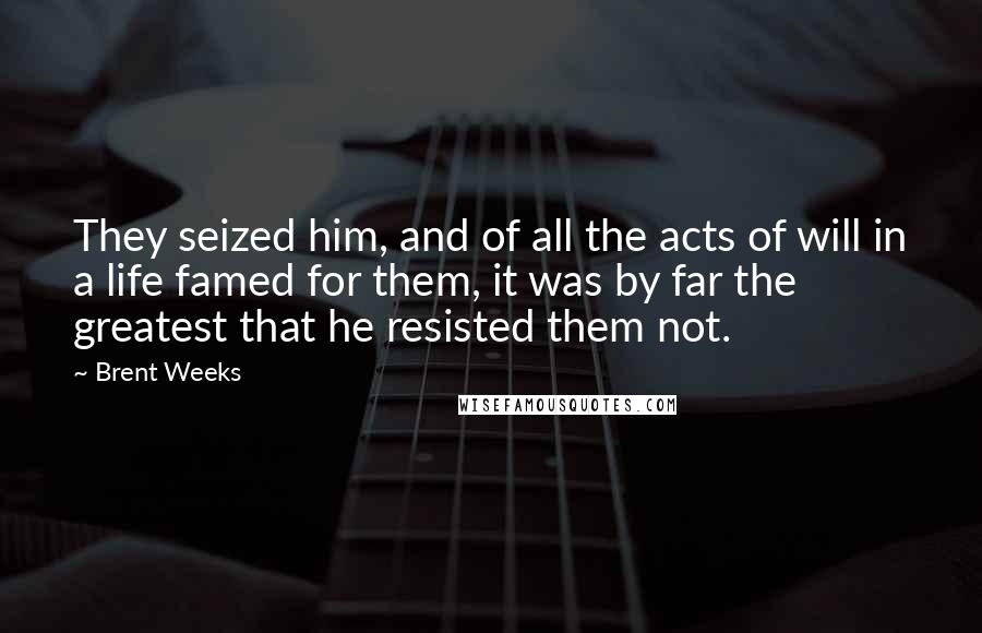 Brent Weeks Quotes: They seized him, and of all the acts of will in a life famed for them, it was by far the greatest that he resisted them not.